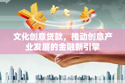 金秀文化创意贷款，推动创意产业发展的金融新引擎
