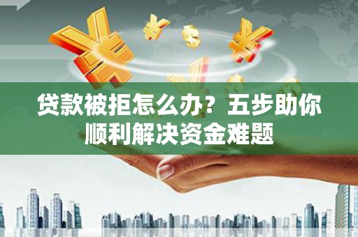 金秀贷款被拒怎么办？五步助你顺利解决资金难题