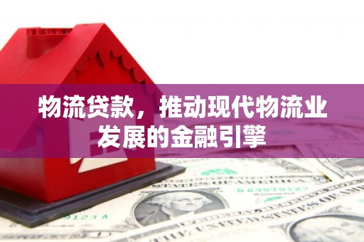 金秀物流贷款，推动现代物流业发展的金融引擎
