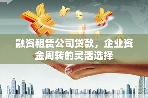 金秀融资租赁公司贷款，企业资金周转的灵活选择