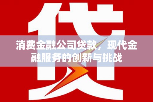 金秀消费金融公司贷款，现代金融服务的创新与挑战