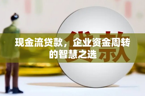 金秀现金流贷款，企业资金周转的智慧之选