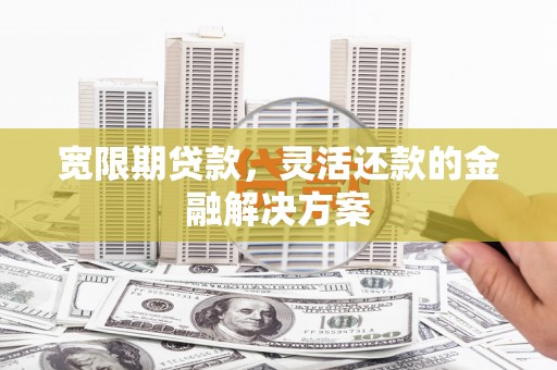 金秀宽限期贷款，灵活还款的金融解决方案