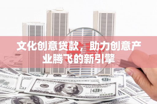 金秀文化创意贷款，助力创意产业腾飞的新引擎