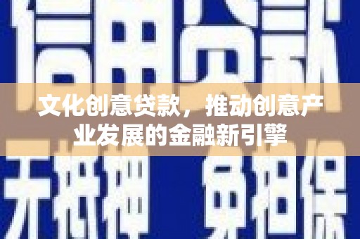 金秀文化创意贷款，推动创意产业发展的金融新引擎