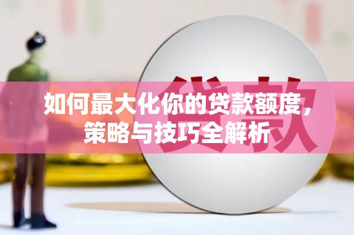 金秀如何最大化你的贷款额度，策略与技巧全解析