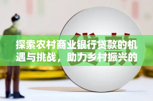 金秀探索农村商业银行贷款的机遇与挑战，助力乡村振兴的金融引擎