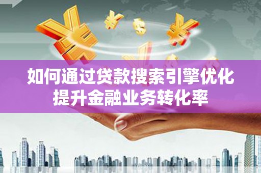金秀如何通过贷款搜索引擎优化提升金融业务转化率