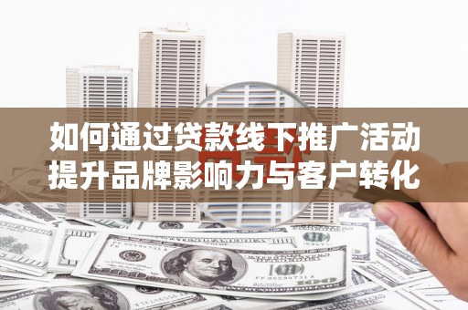 金秀如何通过贷款线下推广活动提升品牌影响力与客户转化率
