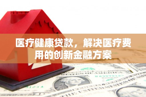 金秀医疗健康贷款，解决医疗费用的创新金融方案