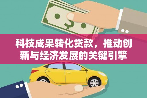 金秀科技成果转化贷款，推动创新与经济发展的关键引擎