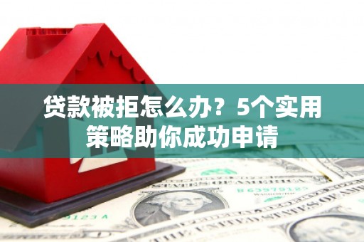 金秀贷款被拒怎么办？5个实用策略助你成功申请