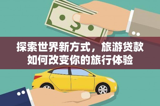 金秀探索世界新方式，旅游贷款如何改变你的旅行体验